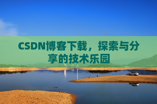 CSDN博客下载,探索与分享的技术乐园 CSDN博客下载,探索与分享的技术乐园